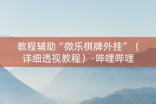 教程辅助“微乐棋牌外挂”（详细透视教程）-哔哩哔哩