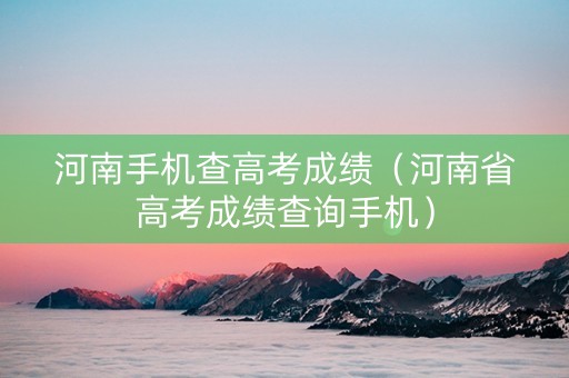 河南手机查高考成绩（河南省高考成绩查询手机）