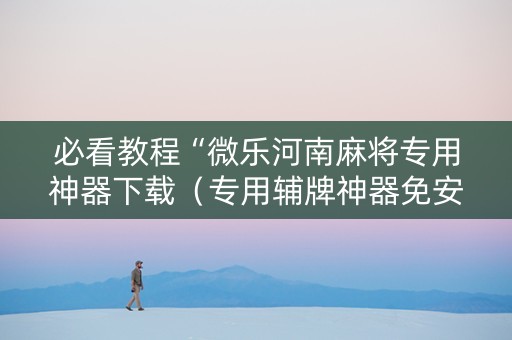 必看教程“微乐河南麻将专用神器下载（专用辅牌神器免安装）