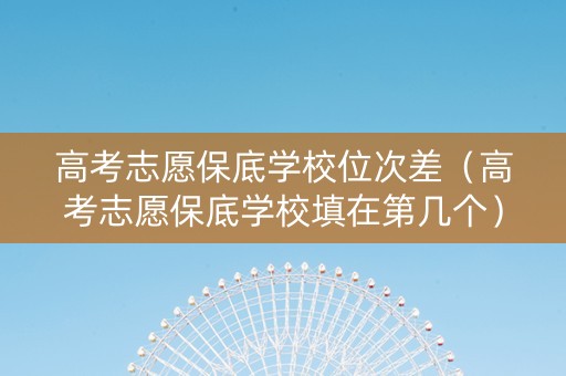 高考志愿保底学校位次差（高考志愿保底学校填在第几个）