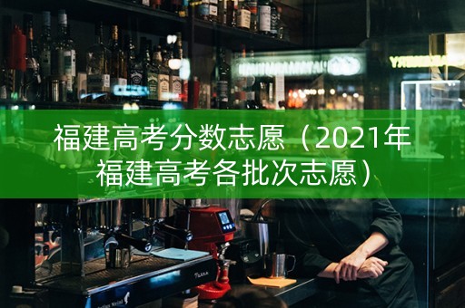 福建高考分数志愿（2021年福建高考各批次志愿）