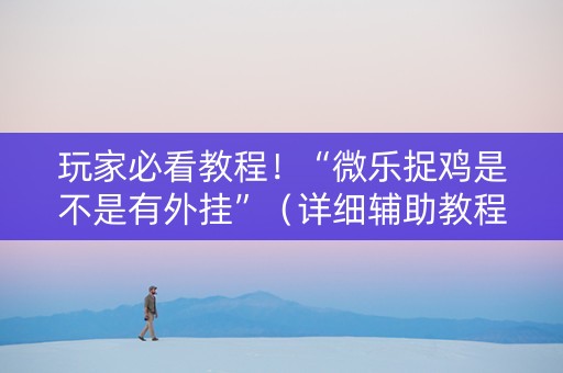 玩家必看教程！“微乐捉鸡是不是有外挂”（详细辅助教程）-哔哩哔哩