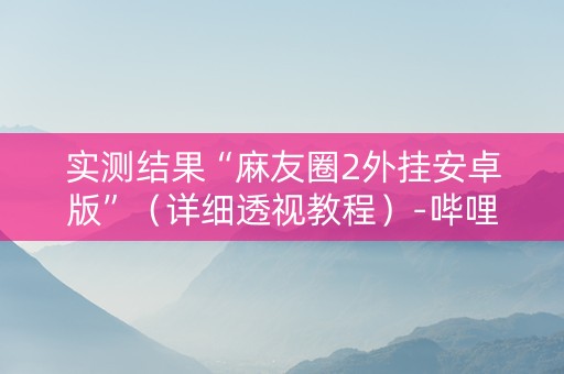 实测结果“麻友圈2外挂安卓版”（详细透视教程）-哔哩哔哩