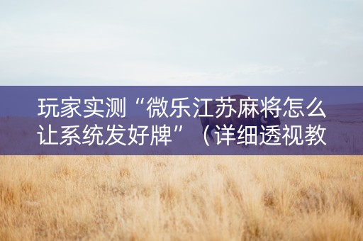 玩家实测“微乐江苏麻将怎么让系统发好牌”（详细透视教程）-哔哩哔哩