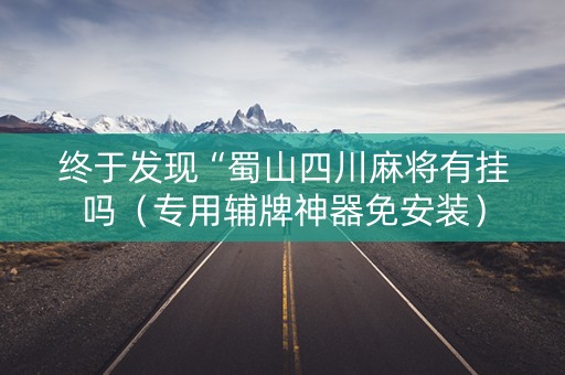 终于发现“蜀山四川麻将有挂吗（专用辅牌神器免安装）