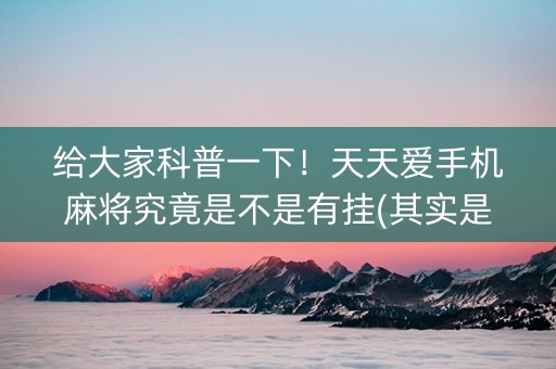 给大家科普一下！天天爱手机麻将究竟是不是有挂(其实是有挂的)