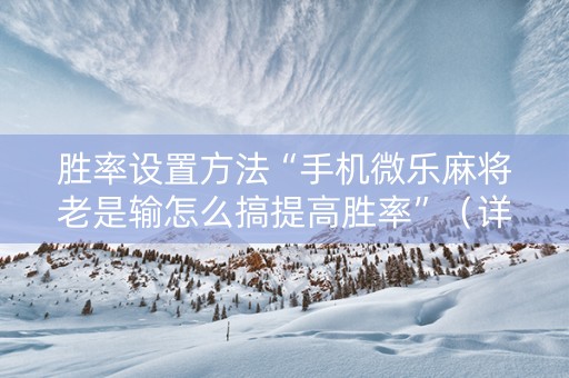 胜率设置方法“手机微乐麻将老是输怎么搞提高胜率”（详细透视教程）-哔哩哔哩