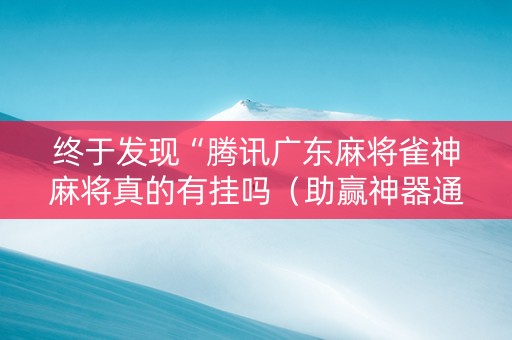 终于发现“腾讯广东麻将雀神麻将真的有挂吗（助赢神器通用版）