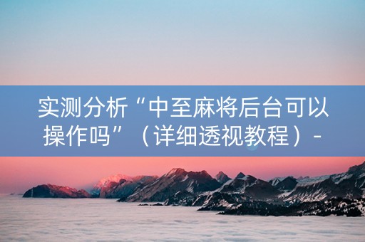 实测分析“中至麻将后台可以操作吗”（详细透视教程）-哔哩哔哩