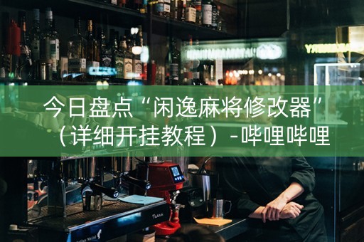 今日盘点“闲逸麻将修改器”（详细开挂教程）-哔哩哔哩