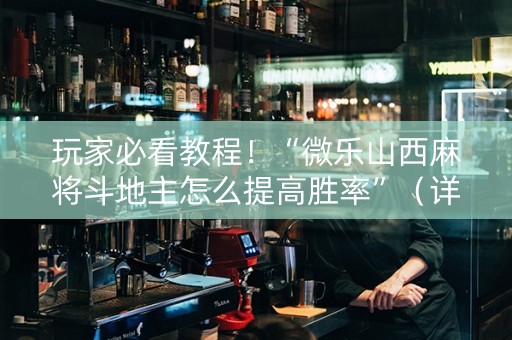 玩家必看教程！“微乐山西麻将斗地主怎么提高胜率”（详细开挂教程）-哔哩哔哩