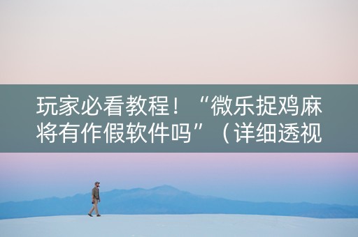 玩家必看教程！“微乐捉鸡麻将有作假软件吗”（详细透视教程）-哔哩哔哩