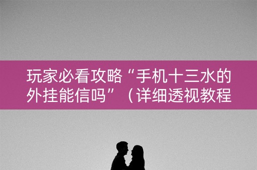 玩家必看攻略“手机十三水的外挂能信吗”（详细透视教程）-哔哩哔哩