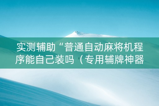 实测辅助“普通自动麻将机程序能自己装吗（专用辅牌神器免安装）
