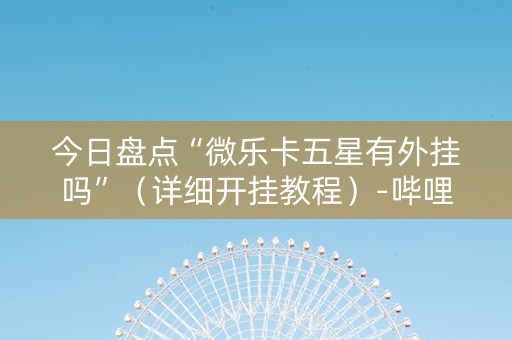 今日盘点“微乐卡五星有外挂吗”（详细开挂教程）-哔哩哔哩