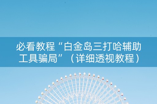 必看教程“白金岛三打哈辅助工具骗局”（详细透视教程）-哔哩哔哩