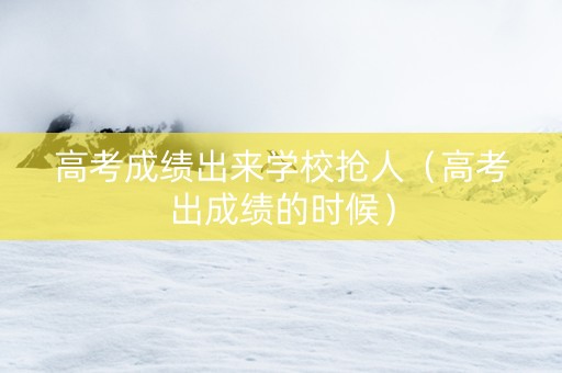 高考成绩出来学校抢人（高考出成绩的时候）