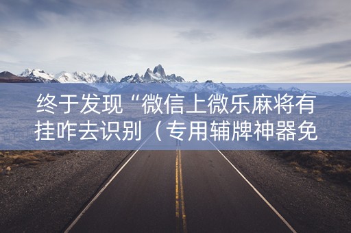 终于发现“微信上微乐麻将有挂咋去识别（专用辅牌神器免安装）