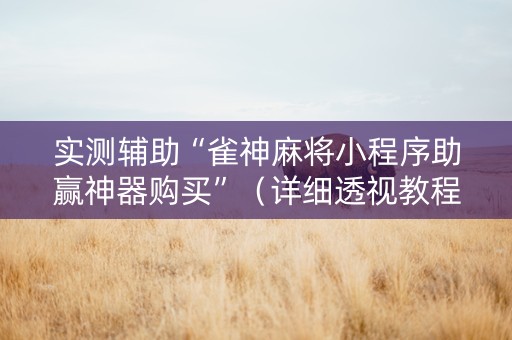 实测辅助“雀神麻将小程序助赢神器购买”（详细透视教程）-哔哩哔哩