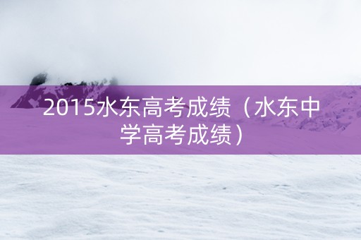 2015水东高考成绩（水东中学高考成绩）