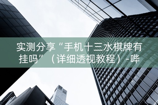 实测分享“手机十三水棋牌有挂吗”（详细透视教程）-哔哩哔哩