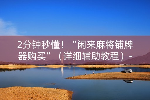 2分钟秒懂！“闲来麻将铺牌器购买”（详细辅助教程）-哔哩哔哩