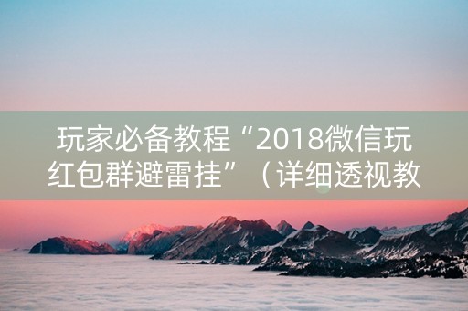 玩家必备教程“2018微信玩红包群避雷挂”（详细透视教程）-哔哩哔哩