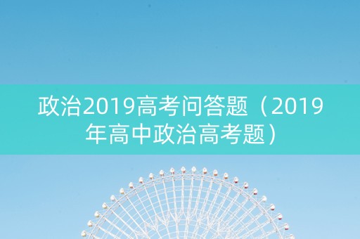 政治2019高考问答题（2019年高中政治高考题）