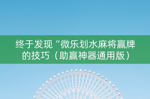 终于发现“微乐划水麻将赢牌的技巧（助赢神器通用版）