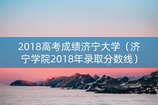 2018高考成绩济宁大学（济宁学院2018年录取分数线）