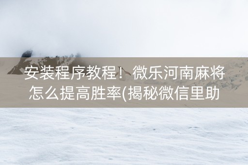 安装程序教程！微乐河南麻将怎么提高胜率(揭秘微信里助赢神器购买)