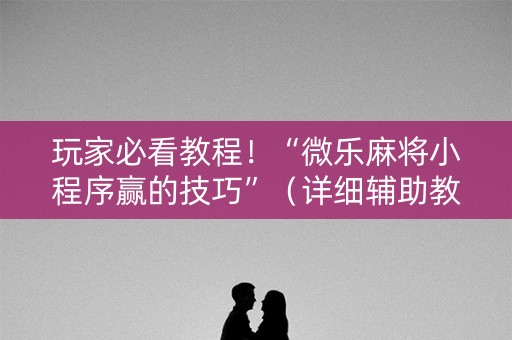 玩家必看教程！“微乐麻将小程序赢的技巧”（详细辅助教程）-哔哩哔哩
