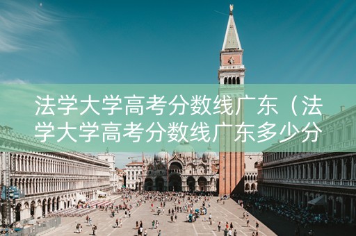法学大学高考分数线广东（法学大学高考分数线广东多少分）