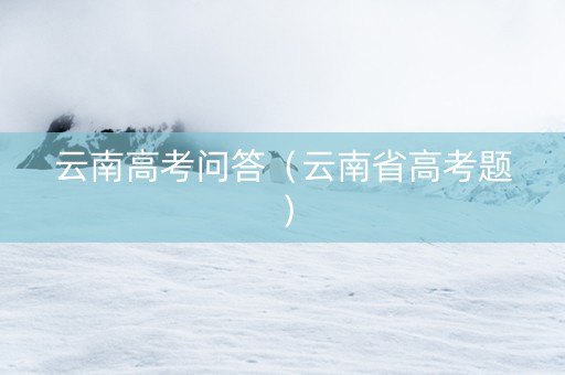 云南高考问答（云南省高考题）