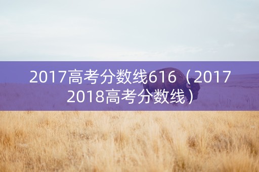 2017高考分数线616（20172018高考分数线）