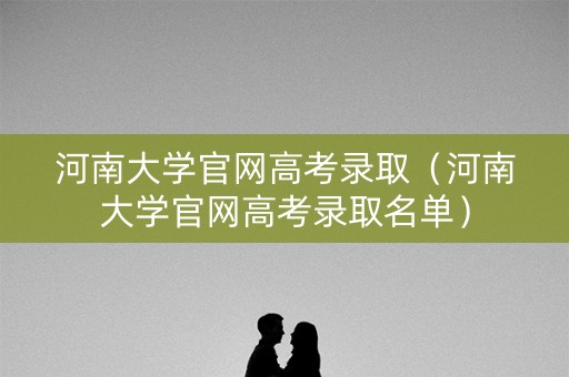 河南大学官网高考录取（河南大学官网高考录取名单）