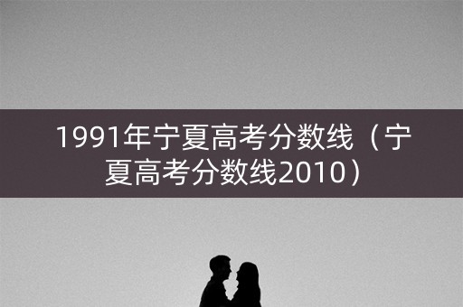1991年宁夏高考分数线（宁夏高考分数线2010）