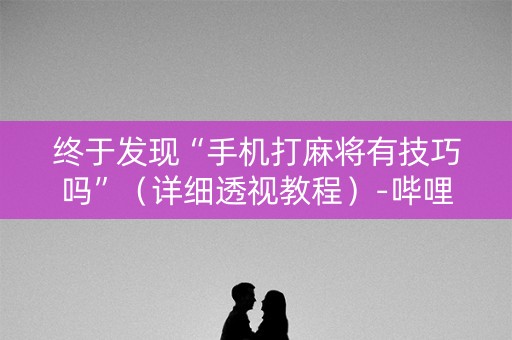 终于发现“手机打麻将有技巧吗”（详细透视教程）-哔哩哔哩