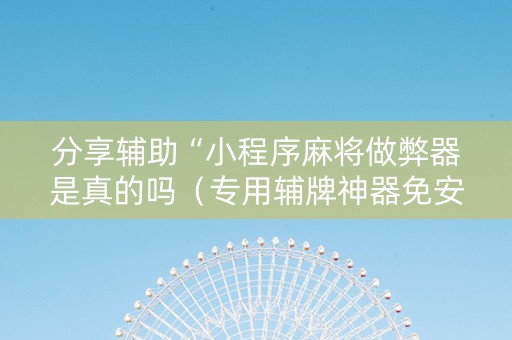 分享辅助“小程序麻将做弊器是真的吗（专用辅牌神器免安装）