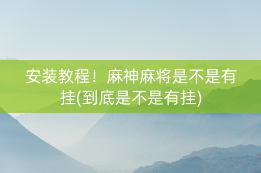 安装教程！麻神麻将是不是有挂(到底是不是有挂)