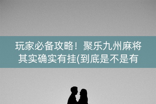 玩家必备攻略！聚乐九州麻将其实确实有挂(到底是不是有挂)