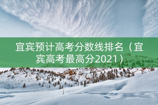宜宾预计高考分数线排名（宜宾高考最高分2021）