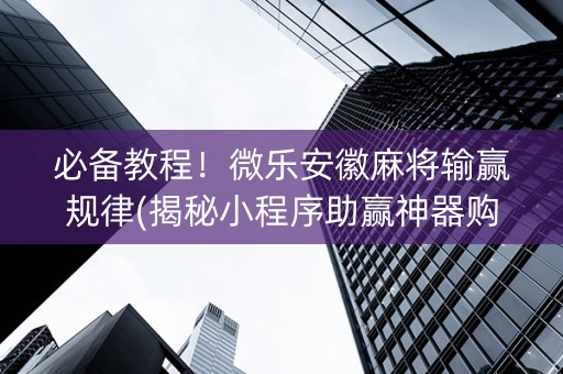 必备教程！微乐安徽麻将输赢规律(揭秘小程序助赢神器购买)