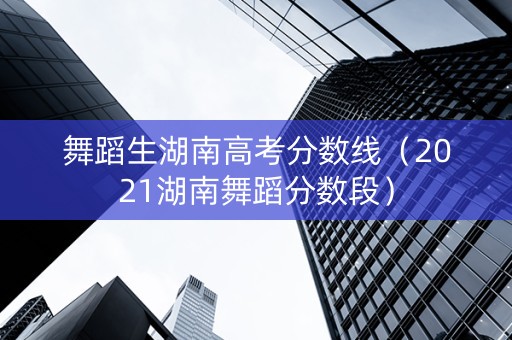 舞蹈生湖南高考分数线（2021湖南舞蹈分数段）