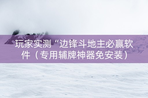 玩家实测“边锋斗地主必赢软件（专用辅牌神器免安装）