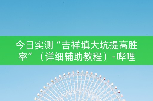 今日实测“吉祥填大坑提高胜率”（详细辅助教程）-哔哩哔哩
