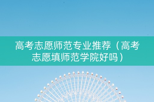 高考志愿师范专业推荐（高考志愿填师范学院好吗）