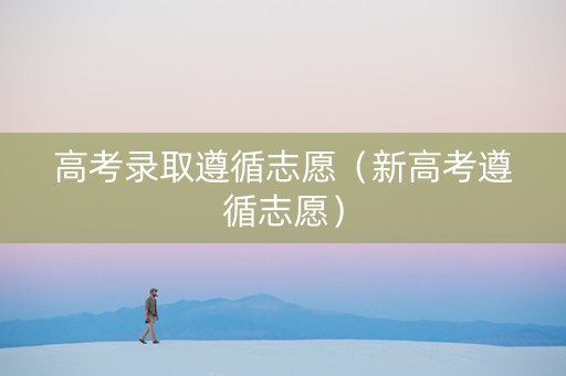 高考录取遵循志愿（新高考遵循志愿）