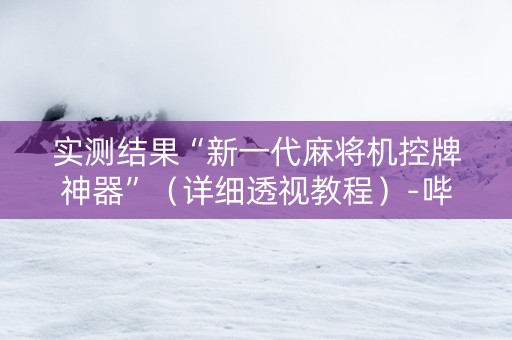 实测结果“新一代麻将机控牌神器”（详细透视教程）-哔哩哔哩