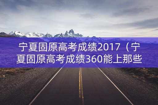 宁夏固原高考成绩2017（宁夏固原高考成绩360能上那些转2025年）